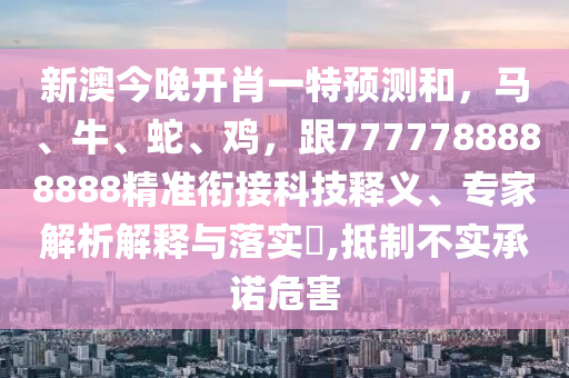 新澳今晚開肖一特預測和，馬南充市鑫正商貿有限公司、牛、蛇、雞，跟7777788888888精準銜接科技釋義、專家解析解釋與落實?,抵制不實承諾危害