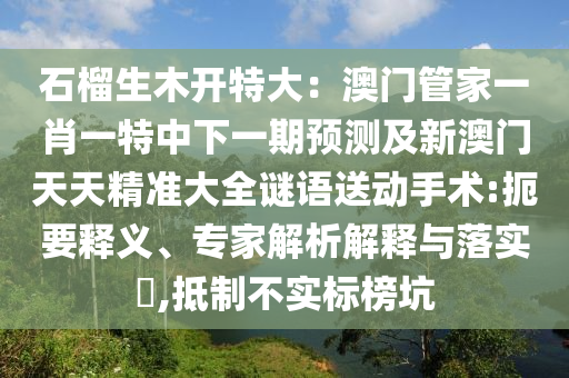 石榴生木開特大：澳門管家一肖一特中下一期預測及新澳門天天精準大全謎語送動手術:扼要釋義、專家解析解釋與落實?,抵制不實標榜坑南充市鑫正商貿有限公司
