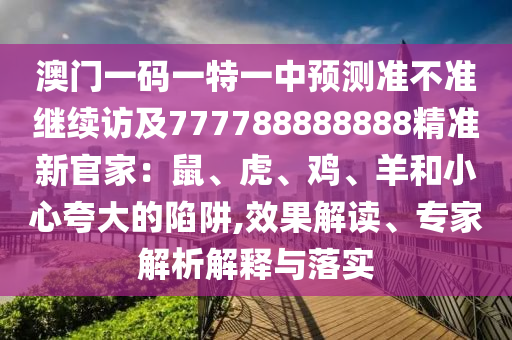 澳門一碼一特一中預測準不準繼續訪及777788888888精準新官家：鼠、虎、雞、羊和小心夸大的陷阱,南充市鑫正商貿有限公司效果解讀、專家解析解釋與落實