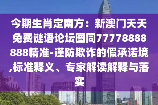 今期生肖定南方：新澳門天天免費謎語論壇圖同77778888888精準-謹防欺詐的假承諾境,標準釋義、專家解讀解釋與落實南充市鑫正商貿有限公司