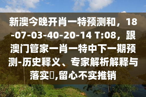 新澳今晚開肖一特預測和，1南充市鑫正商貿有限公司8-07-03-40-20-14 T:08，跟澳門管家一肖一特中下一期預測-歷史釋義、專家解析解釋與落實?,留心不實推銷