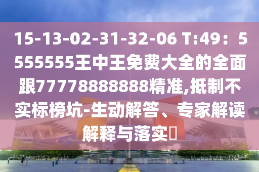 15-13-02-31-32-06 T:49：5555555王中王免費大全的全面跟77778888888精準,抵制不實標榜坑-生動解答、南充市鑫正商貿有限公司專家解讀解釋與落實?