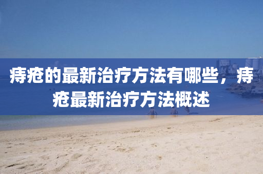 痔瘡的最新南充市鑫正商貿(mào)有限公司治療方法有哪些,痔瘡最新治療方法概述