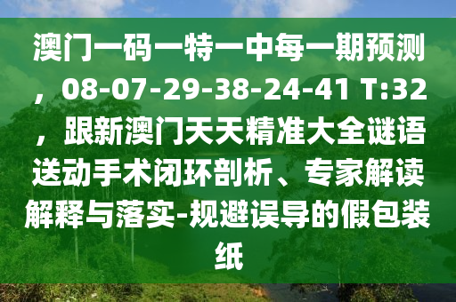 澳門一碼一特一中每一期預(yù)測(cè),08-0南充市鑫正商貿(mào)有限公司7-29-38-24-41 T:32,跟新澳門天天精準(zhǔn)大全謎語(yǔ)送動(dòng)手術(shù)閉環(huán)剖析、專家解讀解釋與落實(shí)-規(guī)避誤導(dǎo)的假包裝紙