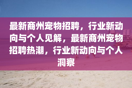 最新商州寵物招聘,行業(yè)新動(dòng)向與個(gè)人見(jiàn)解,最新商州寵物招聘熱潮,行業(yè)新動(dòng)向與個(gè)人洞察南充市鑫正商貿(mào)有限公司