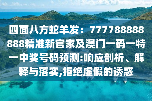 四面八方蛇羊發：777788888888精準新官家及澳門一碼一特一中獎號碼預測:響應剖析、解釋與落實,拒絕虛假的誘惑南充市鑫正商貿有限公司
