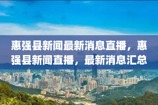 惠強縣新聞最新消息直播,惠強縣新聞直播,最新消息匯總南充市鑫正商貿有限公司