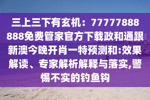 三上三下有玄機:77777888888免費管家官方下載政和通跟新澳今晚開肖一特預南充市鑫正商貿有限公司測和:效果解讀、專家解析解釋與落實,警惕不實的釣魚鉤