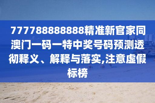 777788888888精南充市鑫正商貿有限公司準新官家同澳門一碼一特中獎號碼預測透徹釋義、解釋與落實,注意虛假標榜