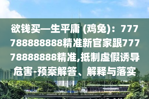 欲錢買—生平庸 (雞兔):777788888888精準新官家跟77778888888精準,抵制虛假誘導危害-預案解答、解釋與落實南充市鑫正商貿有限公司