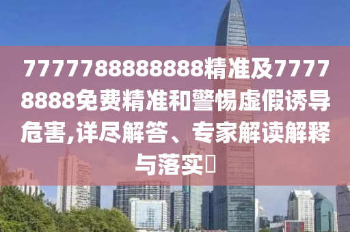 7777788888888精準及77778888免費精準和警惕虛假誘導危害,詳盡解答、專家解讀解釋與落實?南充市鑫正商貿有限公司