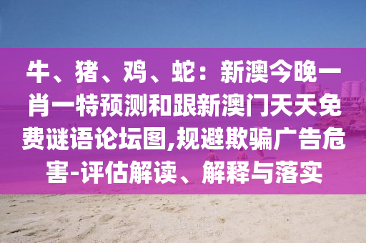 牛、豬、雞、蛇:新澳今晚一肖一特預測和跟新澳門天天免南充市鑫正商貿有限公司費謎語論壇圖,規避欺騙廣告危害-評估解讀、解釋與落實
