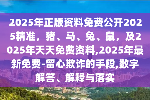 2025年正版資料免費公開2025精準，豬、馬、兔、鼠，及2025年天天免費資料,2025年最新免費-留心欺詐的手段,數字解答、解釋與落實南充市鑫正商貿有限公司