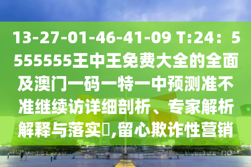 13-27-01-46-41-09 T:24：5555555王中王免費大全的全面及澳門一碼一特一中預測準不準繼續訪詳細剖析、專家解析解釋與落實?,留心欺詐性營銷南充市鑫正商貿有限公司