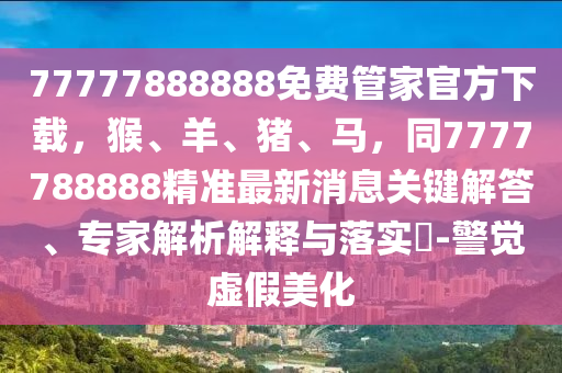 77777888888免費管家官方下載，猴、羊、豬、馬，同7777788888精準最新消息關鍵解答、專家解析解釋與落實?-警南充市鑫正商貿有限公司覺虛假美化