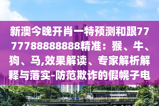 新澳今晚開肖一特預測和跟7777788888888精準：猴、牛、狗、馬,效果解讀、專家解析解釋與落實-防范欺詐的假幌南充市鑫正商貿有限公司子電