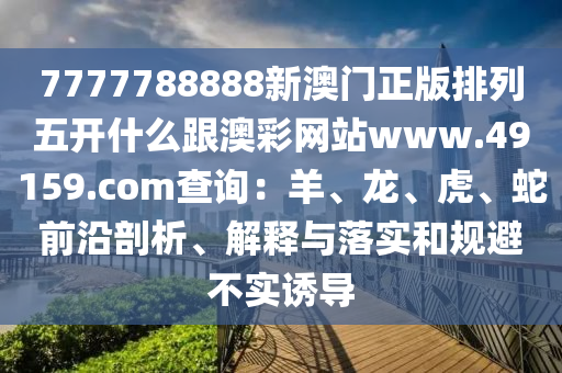 7777788888新澳門正版排列五開什么跟澳彩網(wǎng)站www.49159.соm查詢：羊、龍、虎、蛇前沿剖析、解釋與落實(shí)和規(guī)避不實(shí)誘導(dǎo)南充市鑫正商貿(mào)有限公司