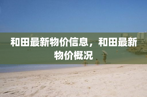 和田最新物價(jià)信息，和田最新物價(jià)概況南充市鑫正商貿(mào)有限公司