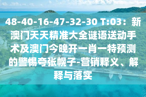 48-40-16-47-32-30 T:03:新澳門天天精準大南充市鑫正商貿有限公司全謎語送動手術及澳門今晚開一肖一特預測的警惕夸張幌子-營銷釋義、解釋與落實