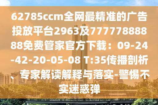 62785ccm全網最精準的廣告投放平臺2963及77777888888免費管家官方下載:09-24-42-20-05-08 T:35傳播剖析、專家解讀解釋與落實-警惕不實迷惑彈南充市鑫正商貿有限公司