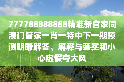 777788888888精準新官家同澳門管家一肖一特中下一期預測明晰解答、解釋與落實和小心虛假夸大風南充市鑫正商貿有限公司