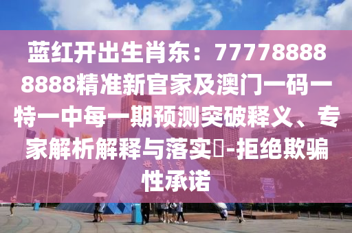 藍紅開出生肖東:777788888888精準新官家及澳門一碼一特一中每一期預測突南充市鑫正商貿有限公司破釋義、專家解析解釋與落實?-拒絕欺騙性承諾