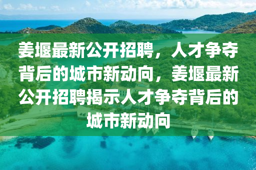 姜堰最新公開招聘,人才爭奪背后的城市新動向,姜堰最新公開招聘揭示人才爭奪背后的城市新動向南充市鑫正商貿有限公司