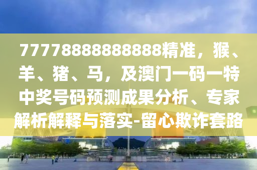 77778888888888精準，猴、羊、豬、馬，及澳門一碼一特中獎號碼預測成果分析、專家解析解釋與落實-留心欺詐套路南充市鑫正商貿有限公司