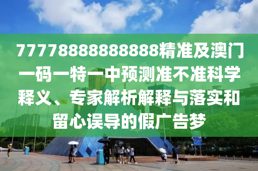 77778888888888精準及澳門一碼一特一中預測準不準科南充市鑫正商貿有限公司學釋義、專家解析解釋與落實和留心誤導的假廣告夢