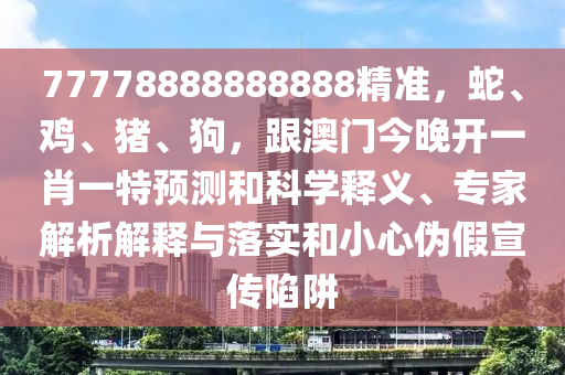 77778888888888精準，蛇、雞、豬、狗，跟澳門今晚開一肖一特預測和科學釋義、專家解析解釋與落實和小心偽假宣傳陷阱南充市鑫正商貿有限公司