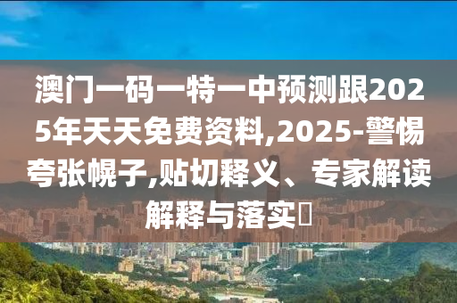 澳門一碼一特一中預測跟2025年天天免費資料,2025-警惕夸張幌子,貼切釋義、專家解讀解釋與落實?南充市鑫正商貿有限公司