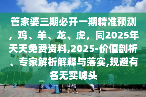 管家婆三期必開一期精準預測，雞、羊、龍南充市鑫正商貿有限公司、虎，同2025年天天免費資料,2025-價值剖析、專家解析解釋與落實,規避有名無實噱頭