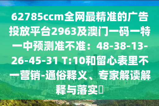 62785ccm全網(wǎng)最精準(zhǔn)的廣告投放平臺2963及澳門一碼一特一中預(yù)測準(zhǔn)不準(zhǔn)：48-38-13-26-45-31 T:10和留心表里不一營銷-通俗釋義、專家解讀解釋與落實(shí)?南充市鑫正商貿(mào)有限公司