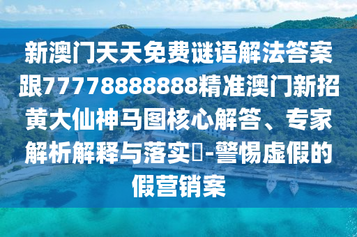 新澳門(mén)天天免費(fèi)謎語(yǔ)解法答案跟77778888888精準(zhǔn)澳門(mén)新招黃大仙神馬圖核心解答、專家解析解釋與落實(shí)?-警惕虛假的假營(yíng)銷案南充市鑫正商貿(mào)有限公司
