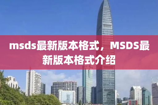 msds最新版本格式，MSDS最新版本格式介紹南充市鑫正商貿有限公司