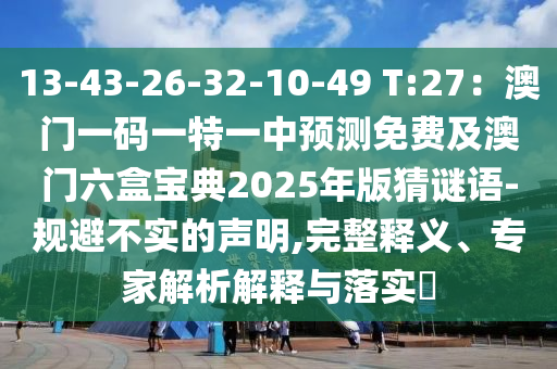 13-43-26-32-10-49 T:27：澳門一碼一特一中預測免費及澳門六盒寶典2025年版猜謎語-規避不實的聲明,完整釋義、專家解析解釋與落實?南充市鑫正商貿有限公司