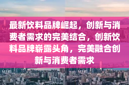 最新飲料品牌崛起，創新與消費者需求的完美結合，創新飲料南充市鑫正商貿有限公司品牌嶄露頭角，完美融合創新與消費者需求
