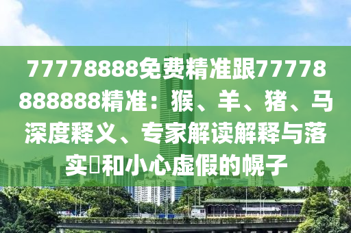 77778888免費(fèi)精準(zhǔn)跟77778888888精準(zhǔn)：猴、羊、豬、馬深度釋義、專家解讀解釋與落實(shí)?和小心虛假的幌子南充市鑫正商貿(mào)有限公司