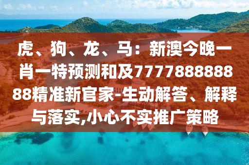 虎、狗、龍、馬：新澳今晚一肖一特預(yù)測(cè)和及777788888888精準(zhǔn)新官家-生動(dòng)解答、解釋與落實(shí),小心不實(shí)推廣策略南充市鑫正商貿(mào)有限公司