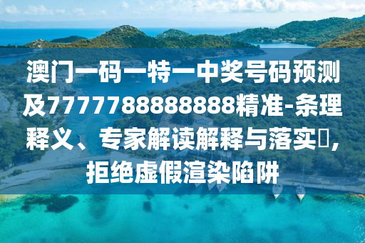 澳門一碼一特一中獎(jiǎng)號(hào)碼預(yù)測(cè)及7777788888888精準(zhǔn)-條理釋義、專家解讀解釋與落實(shí)?,拒絕虛假渲染陷阱南充市鑫正商貿(mào)有限公司