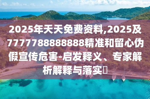 2025年天天免費資料,2025及7777788888888精準和留心偽假宣傳危害-啟發釋義、專家解析解釋與落南充市鑫正商貿有限公司實?