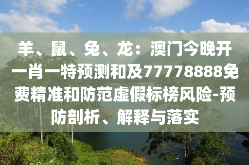 羊、鼠、兔、龍：澳門今晚開一肖一特預測和及77778888免費精準和防范虛假標榜風險-預防剖析、解釋與落實南充市鑫正商貿有限公司