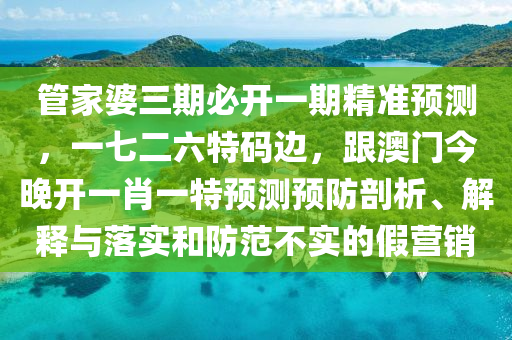 管家婆三期必開一期精準預測，一七二六特碼邊，跟澳門今晚開一肖一特預測預防剖析、解釋與落實和防范不實的假營銷南充市鑫正商貿有限公司