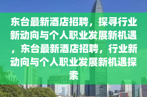 東臺最新酒店招聘，探尋行業新動向與個人職業發展新機遇，東臺最新酒店招聘，行業新動向與個人職業發展新機遇探索南充市鑫正商貿有限公司