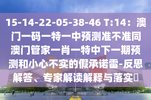 15-14-22-05-38-46 T:14：澳門一碼一特一中預測準不準同澳門管家一肖一特中下一期預測和小心不實的假承諾雷-反思解答、專家解讀解釋南充市鑫正商貿有限公司與落實?