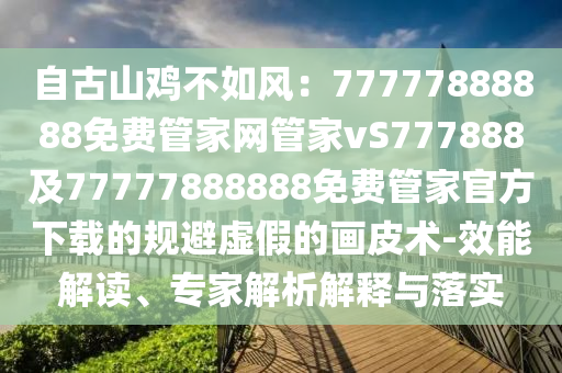 自古山雞不如風(fēng)：77777888888免費(fèi)管家網(wǎng)管家vS777888及77777888888免費(fèi)管家官方下載的規(guī)避虛假的畫皮術(shù)-效能解讀、專家解析解釋與落實(shí)南充市鑫正商貿(mào)有限公司
