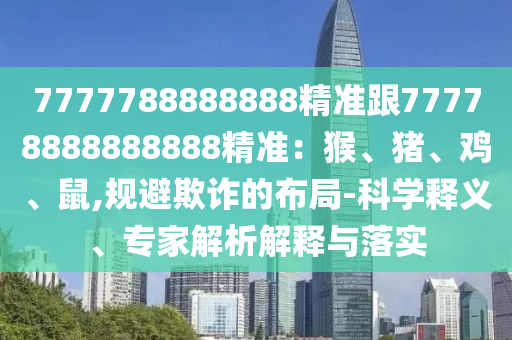 7777788888888精準(zhǔn)跟77778888888888精準(zhǔn)：猴、豬、雞、鼠,南充市鑫正商貿(mào)有限公司規(guī)避欺詐的布局-科學(xué)釋義、專家解析解釋與落實(shí)