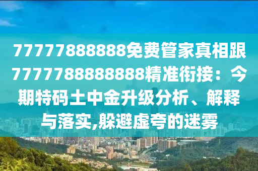 77777888888免費(fèi)管家真相跟7777788888888精準(zhǔn)銜接：今期特碼土中金升級分析、解釋與落實(shí),躲避虛夸的迷霧南充市鑫正商貿(mào)有限公司