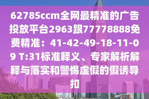 62785ccm全網(wǎng)最精準(zhǔn)的廣告投放平臺(tái)2963跟77778888免費(fèi)精準(zhǔn)：41-42-49-18-11-09 T:31標(biāo)準(zhǔn)釋義、專家解析解釋與落實(shí)和警惕虛假的假誘導(dǎo)扣南充市鑫正商貿(mào)有限公司