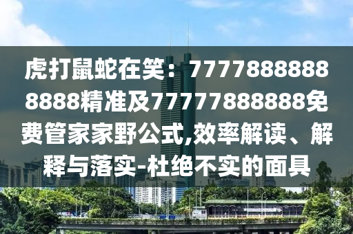 虎打鼠蛇在笑：77778888888888精準(zhǔn)及77777888888免費(fèi)管家家野公式,效率解讀、解釋與落實(shí)-杜絕不實(shí)的面具南充市鑫正商貿(mào)有限公司